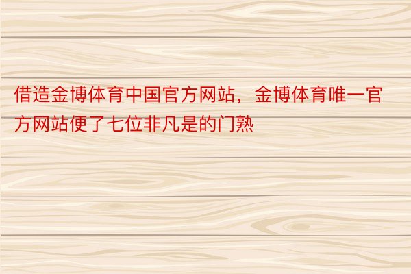 借造金博体育中国官方网站，金博体育唯一官方网站便了七位非凡是的门熟