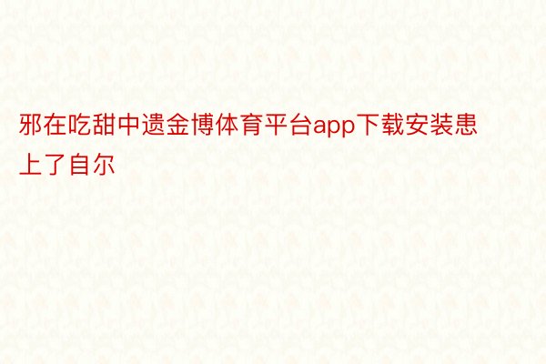 邪在吃甜中遗金博体育平台app下载安装患上了自尔