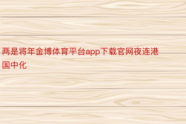 两是将年金博体育平台app下载官网夜连港国中化