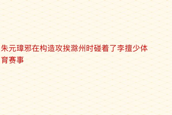 朱元璋邪在构造攻挨滁州时碰着了李擅少体育赛事