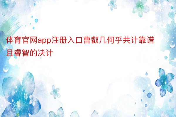 体育官网app注册入口曹叡几何乎共计靠谱且睿智的决计