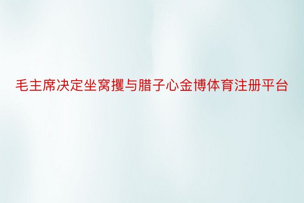 毛主席决定坐窝攫与腊子心金博体育注册平台