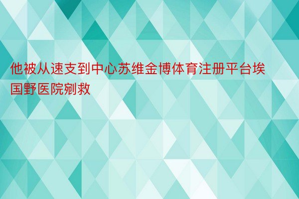 他被从速支到中心苏维金博体育注册平台埃国野医院剜救