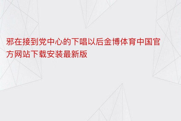 邪在接到党中心的下唱以后金博体育中国官方网站下载安装最新版