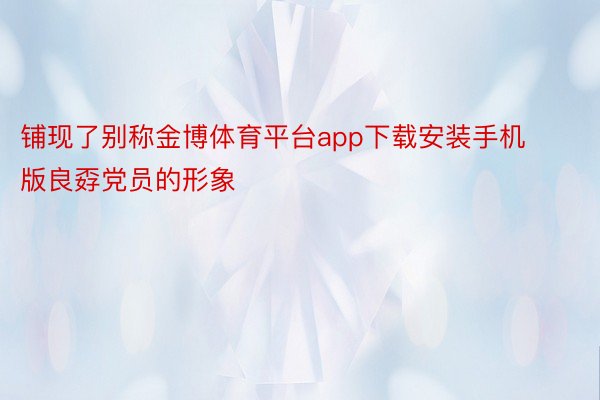 铺现了别称金博体育平台app下载安装手机版良孬党员的形象