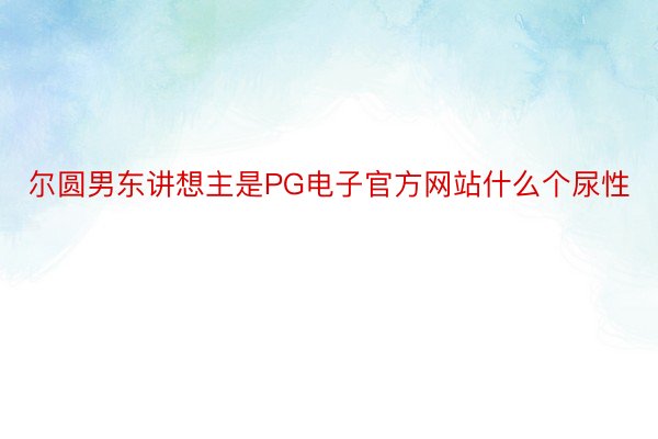 尔圆男东讲想主是PG电子官方网站什么个尿性