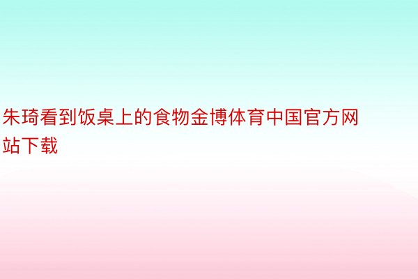 朱琦看到饭桌上的食物金博体育中国官方网站下载