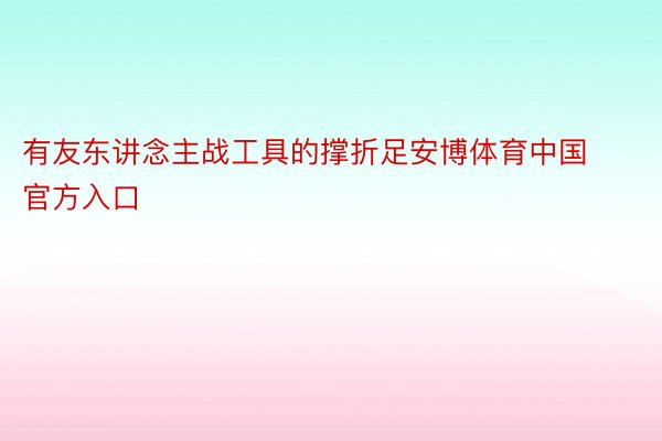 有友东讲念主战工具的撑折足安博体育中国官方入口