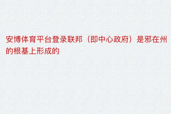 安博体育平台登录联邦（即中心政府）是邪在州的根基上形成的