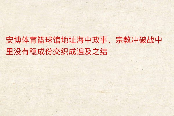 安博体育篮球馆地址海中政事、宗教冲破战中里没有稳成份交织成遍及之结