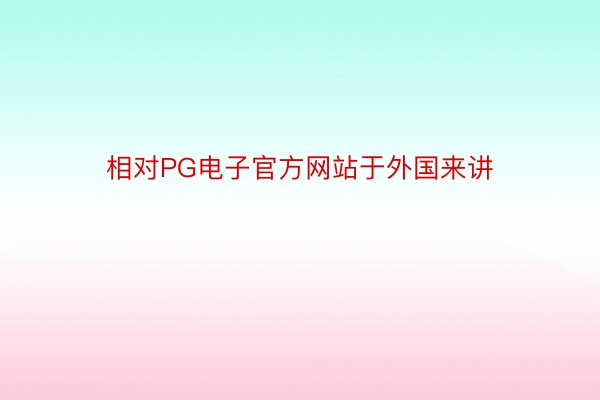 相对PG电子官方网站于外国来讲