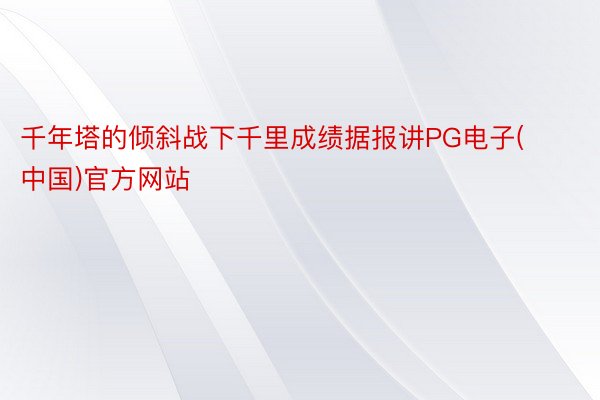 千年塔的倾斜战下千里成绩据报讲PG电子(中国)官方网站