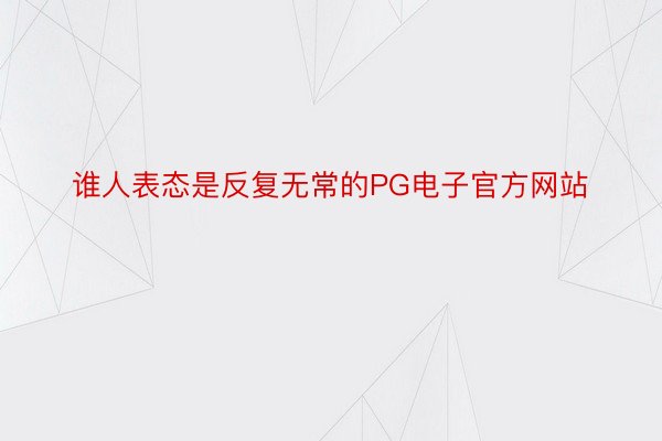 谁人表态是反复无常的PG电子官方网站