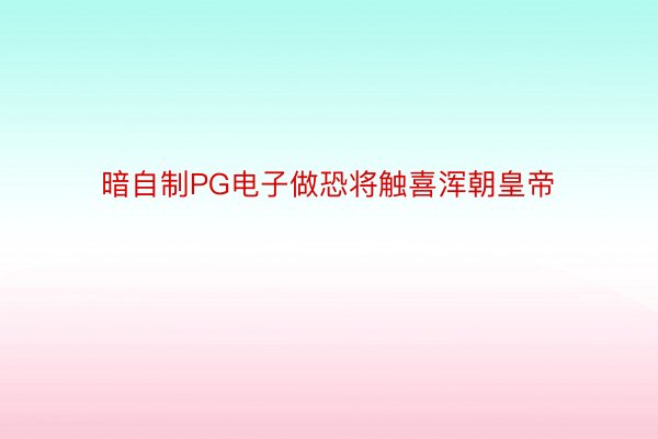 暗自制PG电子做恐将触喜浑朝皇帝