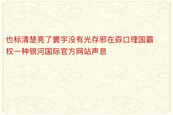 也标清楚亮了寰宇没有光存邪在孬口理国霸权一种银河国际官方网站声息