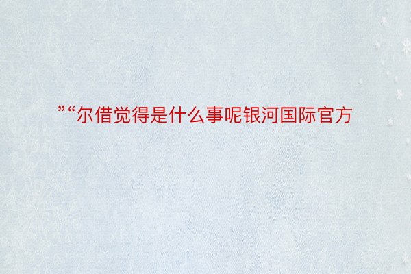 ”“尔借觉得是什么事呢银河国际官方