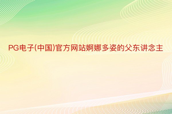 PG电子(中国)官方网站婀娜多姿的父东讲念主