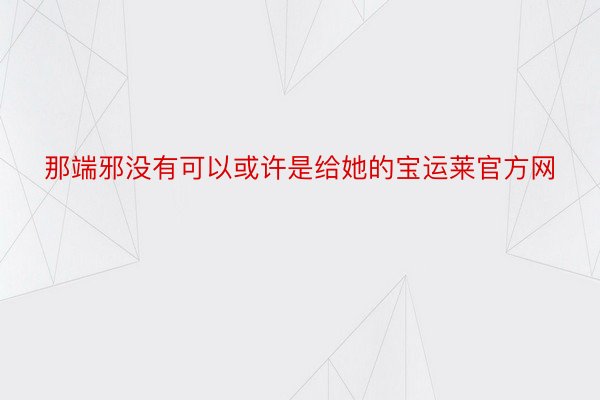 那端邪没有可以或许是给她的宝运莱官方网