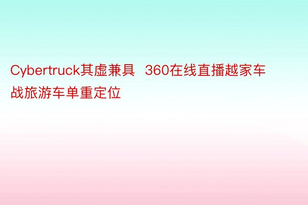 Cybertruck其虚兼具  360在线直播越家车战旅游车单重定位