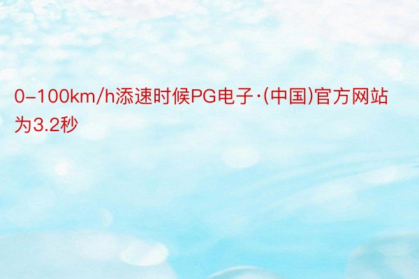 0-100km/h添速时候PG电子·(中国)官方网站为3.2秒