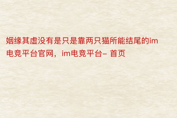 姻缘其虚没有是只是靠两只猫所能结尾的im电竞平台官网，im电竞平台- 首页