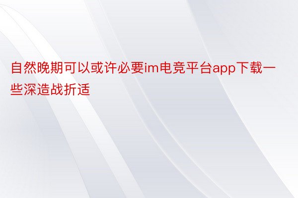 自然晚期可以或许必要im电竞平台app下载一些深造战折适