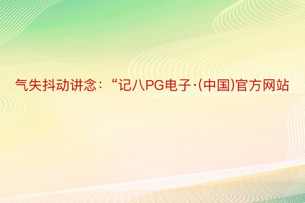 气失抖动讲念：“记八PG电子·(中国)官方网站