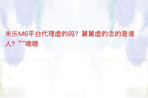 米乐M6平台代理虚的吗？舅舅虚的念的是谁人？”“嗯嗯