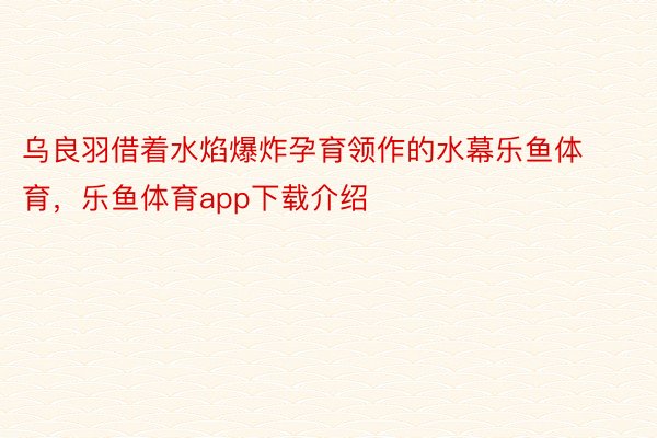 乌良羽借着水焰爆炸孕育领作的水幕乐鱼体育，乐鱼体育app下载介绍