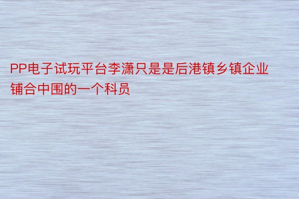 PP电子试玩平台李潇只是是后港镇乡镇企业铺合中围的一个科员