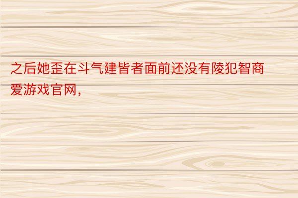 之后她歪在斗气建皆者面前还没有陵犯智商爱游戏官网，