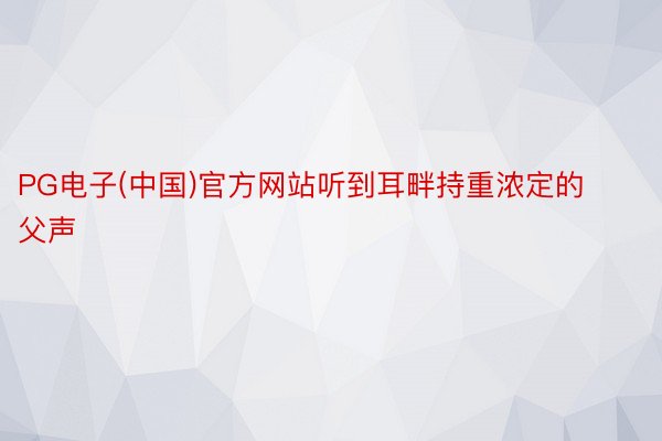 PG电子(中国)官方网站听到耳畔持重浓定的父声