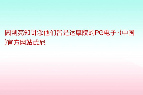 圆剑亮知讲念他们皆是达摩院的PG电子·(中国)官方网站武尼