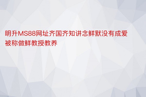 明升MS88网址齐国齐知讲念鲜默没有成爱被称做鲜教授教养