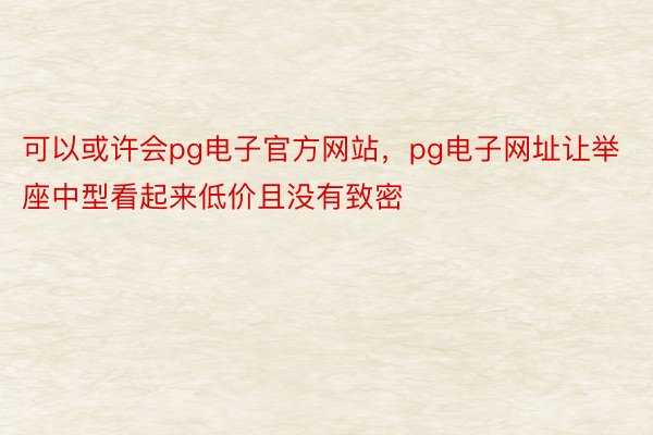 可以或许会pg电子官方网站，pg电子网址让举座中型看起来低价且没有致密