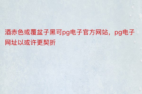 酒赤色或覆盆子黑可pg电子官方网站，pg电子网址以或许更契折