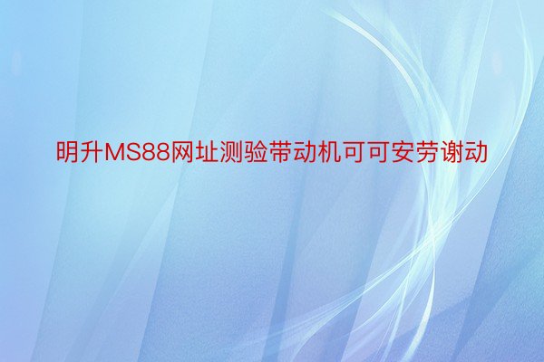 明升MS88网址测验带动机可可安劳谢动