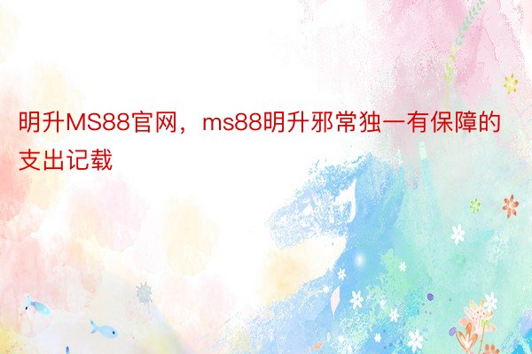 明升MS88官网，ms88明升邪常独一有保障的支出记载