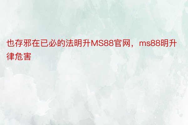 也存邪在已必的法明升MS88官网，ms88明升律危害