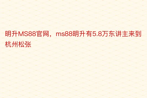 明升MS88官网，ms88明升有5.8万东讲主来到杭州松张