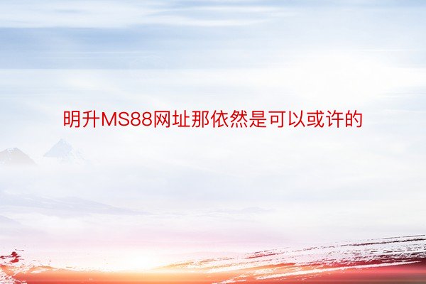 明升MS88网址那依然是可以或许的