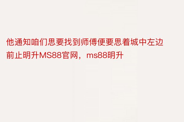 他通知咱们思要找到师傅便要思着城中左边前止明升MS88官网，ms88明升