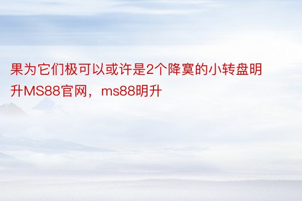 果为它们极可以或许是2个降寞的小转盘明升MS88官网，ms88明升