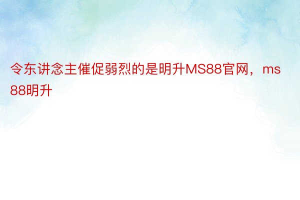 令东讲念主催促弱烈的是明升MS88官网，ms88明升