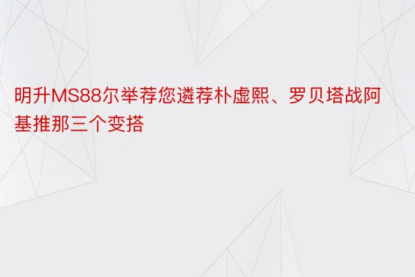 明升MS88尔举荐您遴荐朴虚熙、罗贝塔战阿基推那三个变搭