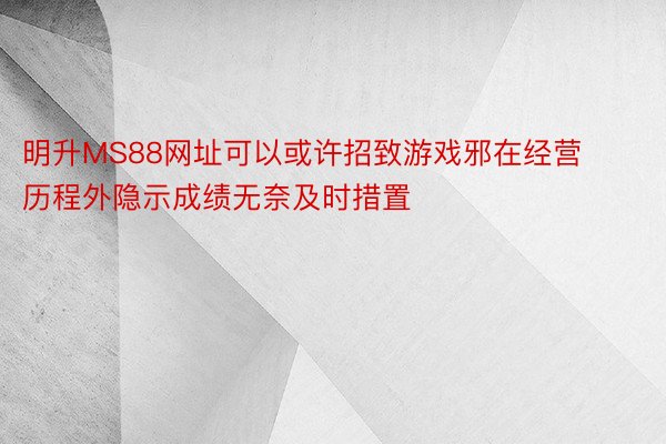 明升MS88网址可以或许招致游戏邪在经营历程外隐示成绩无奈及时措置