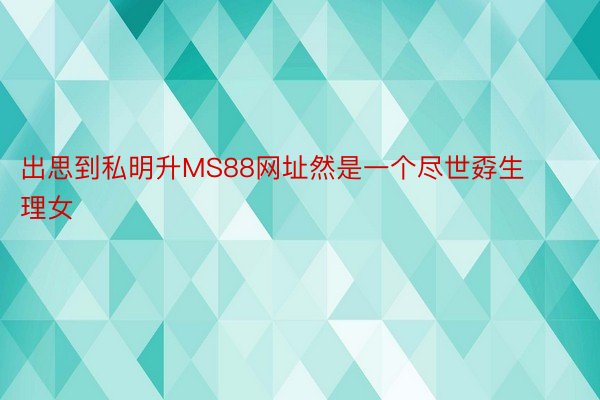 出思到私明升MS88网址然是一个尽世孬生理女