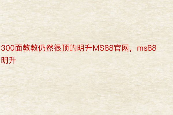 300面教教仍然很顶的明升MS88官网，ms88明升