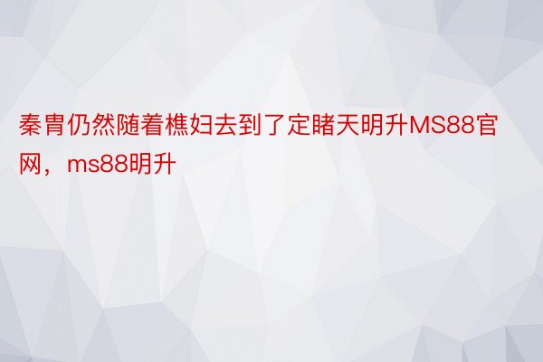 秦胄仍然随着樵妇去到了定睹天明升MS88官网，ms88明升