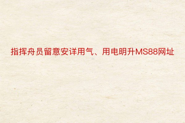 指挥舟员留意安详用气、用电明升MS88网址